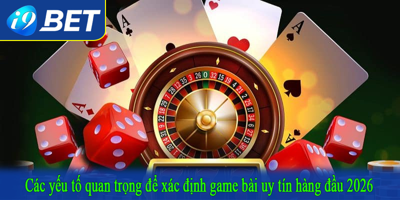 Các yếu tố quan trọng để xác định game bài uy tín hàng đầu 2026