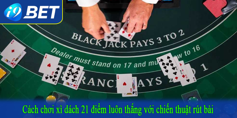Cách chơi xì dách 21 điểm luôn thắng với chiến thuật rút bài